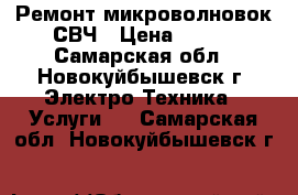 Ремонт микроволновок СВЧ › Цена ­ 600 - Самарская обл., Новокуйбышевск г. Электро-Техника » Услуги   . Самарская обл.,Новокуйбышевск г.